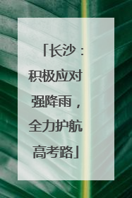 长沙：积极应对强降雨，全力护航高考路