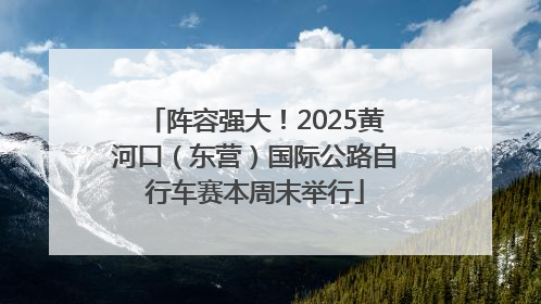 阵容强大！2025黄河口（东营）国际公路自行车赛本周末举行