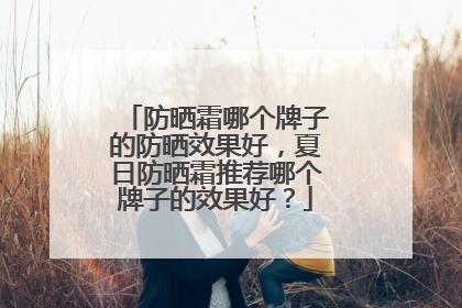 防晒霜哪个牌子的防晒效果好，夏日防晒霜推荐哪个牌子的效果好？