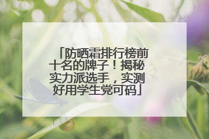 防晒霜排行榜前十名的牌子！揭秘实力派选手，实测好用学生党可码