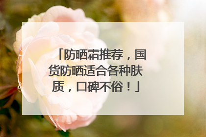 防晒霜推荐，国货防晒适合各种肤质，口碑不俗！