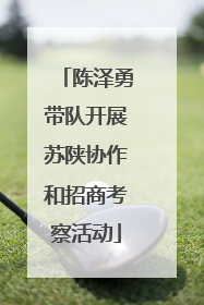 陈泽勇带队开展苏陕协作和招商考察活动