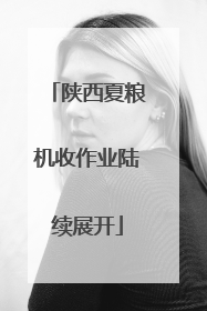 陕西夏粮机收作业陆续展开