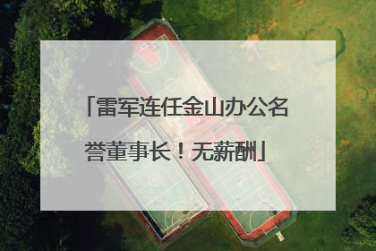 雷军连任金山办公名誉董事长！无薪酬