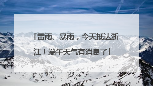 雷雨、暴雨，今天抵达浙江！端午天气有消息了