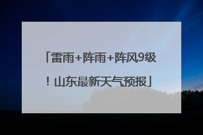 雷雨+阵雨+阵风9级！山东最新天气预报