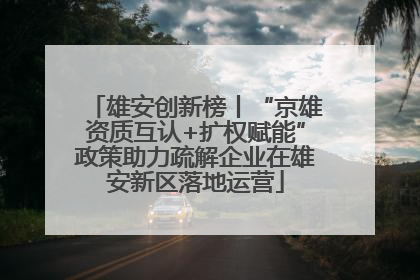 雄安创新榜丨“京雄资质互认+扩权赋能”政策助力疏解企业在雄安新区落地运营