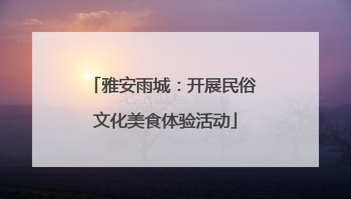 雅安雨城：开展民俗文化美食体验活动