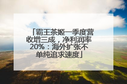 霸王茶姬一季度营收增三成，净利润率20%：海外扩张不单纯追求速度