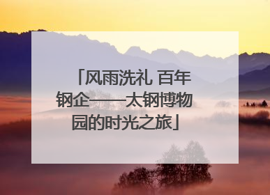 风雨洗礼 百年钢企——太钢博物园的时光之旅