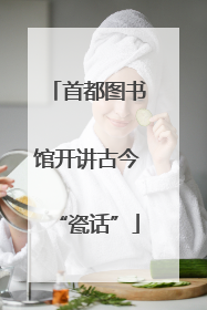 首都图书馆开讲古今“瓷话”