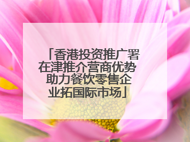 香港投资推广署在津推介营商优势 助力餐饮零售企业拓国际市场