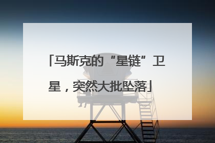 马斯克的“星链”卫星，突然大批坠落