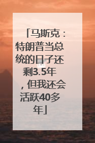 马斯克：特朗普当总统的日子还剩3.5年，但我还会活跃40多年