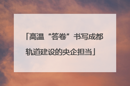 高温“答卷”书写成都轨道建设的央企担当