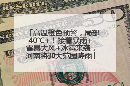 高温橙色预警，局部40℃+！接着暴雨+雷暴大风+冰雹来袭，河南将迎大范围降雨