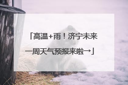 高温+雨！济宁未来一周天气预报来啦→