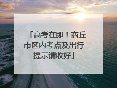 高考在即！商丘市区内考点及出行提示请收好