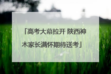 高考大幕拉开 陕西神木家长满怀期待送考