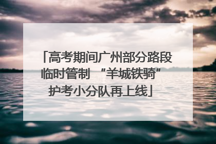 高考期间广州部分路段临时管制 “羊城铁骑”护考小分队再上线