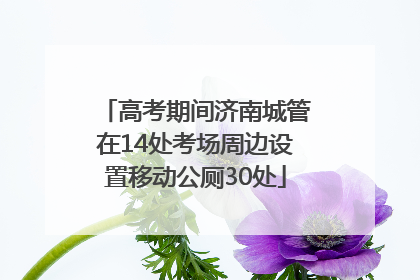 高考期间济南城管在14处考场周边设置移动公厕30处