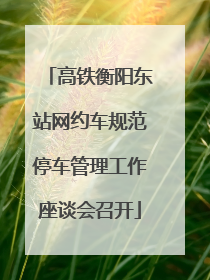高铁衡阳东站网约车规范停车管理工作座谈会召开