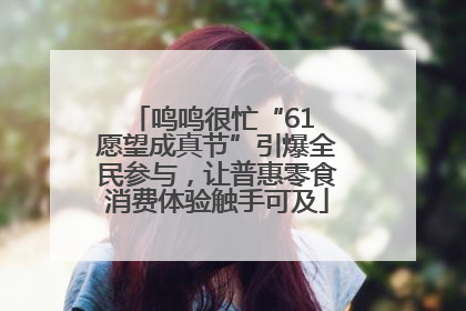 鸣鸣很忙“61 愿望成真节”引爆全民参与，让普惠零食消费体验触手可及