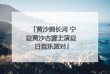 黄沙拥长河 宁夏黄沙古渡上演夏日音乐派对