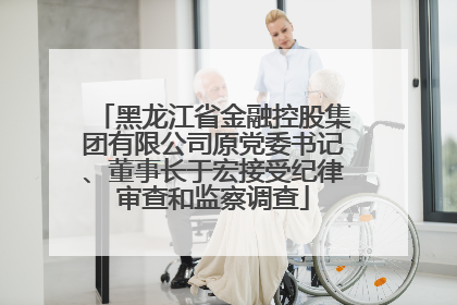 黑龙江省金融控股集团有限公司原党委书记、董事长于宏接受纪律审查和监察调查