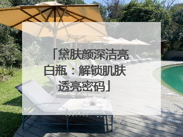 黛肤颜深洁亮白瓶：解锁肌肤透亮密码