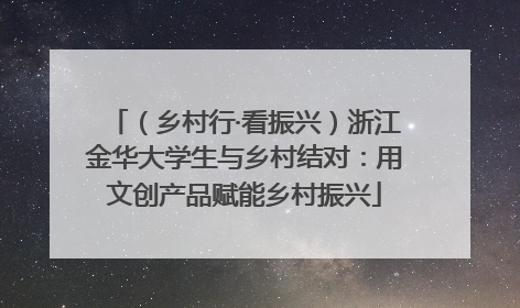 （乡村行·看振兴）浙江金华大学生与乡村结对：用文创产品赋能乡村振兴