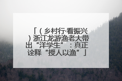 （乡村行·看振兴）浙江龙游渔老大带出“洋学生”：真正诠释“授人以渔”