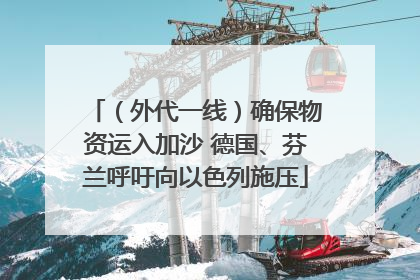 （外代一线）确保物资运入加沙 德国、芬兰呼吁向以色列施压