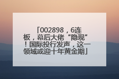 002898，6连板，幕后大佬“隐现”！国际投行发声，这一领域或迎十年黄金期