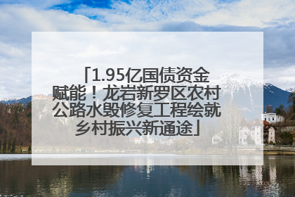 1.95亿国债资金赋能！龙岩新罗区农村公路水毁修复工程绘就乡村振兴新通途