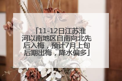 11-12日江苏淮河以南地区自南向北先后入梅，预计7月上旬后期出梅，降水偏多