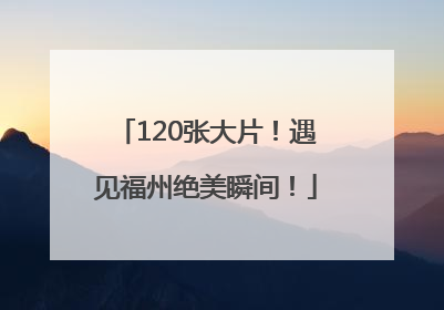 120张大片！遇见福州绝美瞬间！