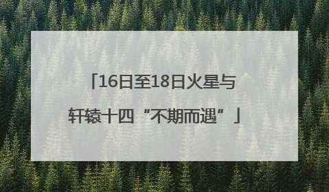 16日至18日火星与轩辕十四“不期而遇”