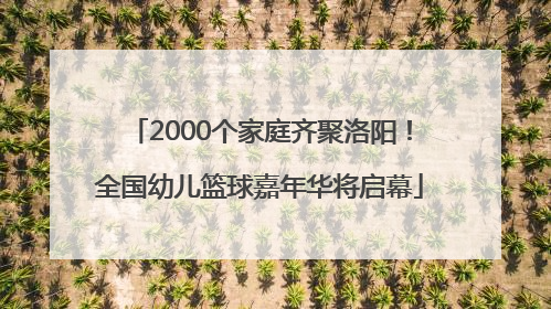 2000个家庭齐聚洛阳！全国幼儿篮球嘉年华将启幕