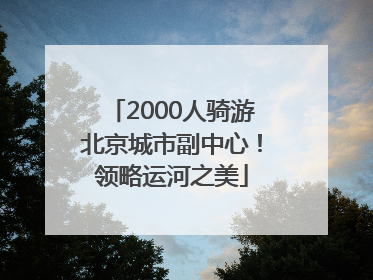2000人骑游北京城市副中心！领略运河之美