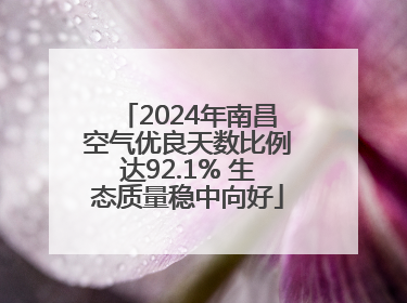 2024年南昌空气优良天数比例达92.1% 生态质量稳中向好