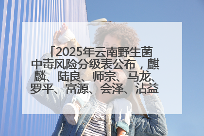 2025年云南野生菌中毒风险分级表公布，麒麟、陆良、师宗、马龙、罗平、富源、会泽、沾益、宣威中风险！
