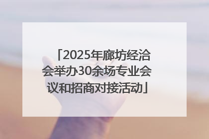 2025年廊坊经洽会举办30余场专业会议和招商对接活动