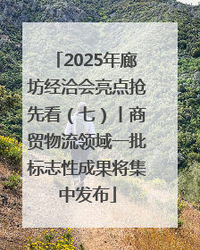 2025年廊坊经洽会亮点抢先看（七）丨商贸物流领域一批标志性成果将集中发布