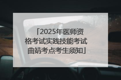 2025年医师资格考试实践技能考试曲靖考点考生须知