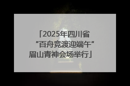 2025年四川省“百舟竞渡迎端午”眉山青神会场举行