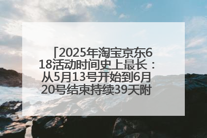 2025年淘宝京东618活动时间史上最长：从5月13号开始到6月20号结束持续39天附详细时间表一览
