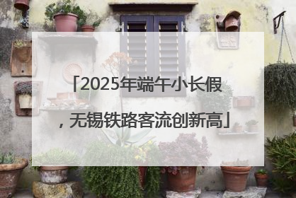 2025年端午小长假，无锡铁路客流创新高