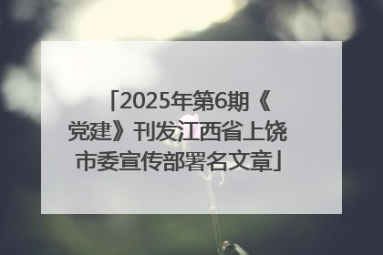 2025年第6期《党建》刊发江西省上饶市委宣传部署名文章