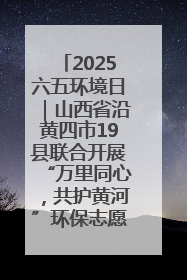2025六五环境日｜山西省沿黄四市19县联合开展“万里同心，共护黄河”环保志愿者助力一泓清水入黄河公益活动
